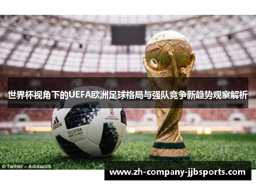 世界杯视角下的UEFA欧洲足球格局与强队竞争新趋势观察解析 世界杯视角下的UEFA欧洲足球格局与强队竞争新趋势观察解析