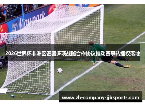 2026世界杯非洲区签署多项战略合作协议推动赛事转播权落地