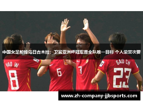 中国女足前锋乌日古木拉：卫冕亚洲杯冠军是全队唯一目标 个人荣誉次要