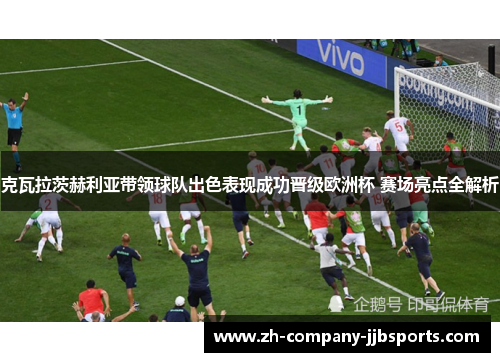 克瓦拉茨赫利亚带领球队出色表现成功晋级欧洲杯 赛场亮点全解析 克瓦拉茨赫利亚带领球队出色表现成功晋级欧洲杯 赛场亮点全解析