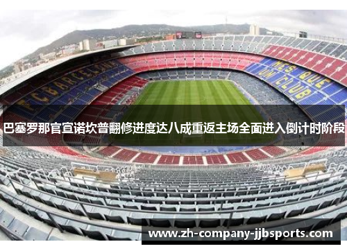 巴塞罗那官宣诺坎普翻修进度达八成重返主场全面进入倒计时阶段