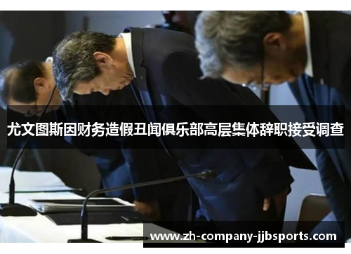 尤文图斯因财务造假丑闻俱乐部高层集体辞职接受调查 尤文图斯因财务造假丑闻俱乐部高层集体辞职接受调查