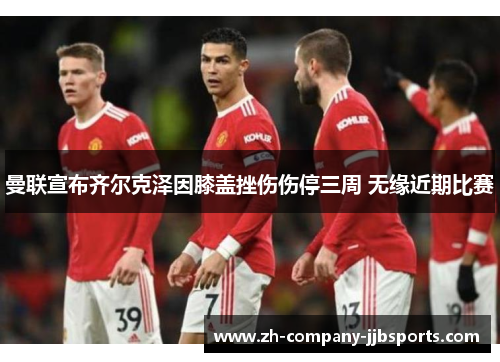 曼联宣布齐尔克泽因膝盖挫伤伤停三周 无缘近期比赛
