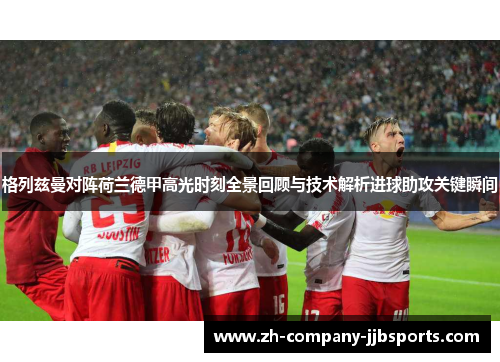 格列兹曼对阵荷兰德甲高光时刻全景回顾与技术解析进球助攻关键瞬间