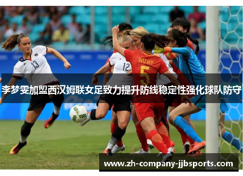 李梦雯加盟西汉姆联女足致力提升防线稳定性强化球队防守