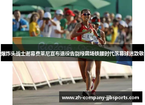 爆炸头战士谢幕费莱尼宣布退役告别绿茵场铁腰时代落幕球迷致敬