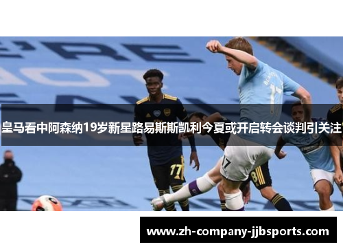 皇马看中阿森纳19岁新星路易斯斯凯利今夏或开启转会谈判引关注