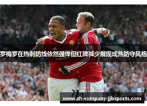 罗梅罗在热刺防线依然强悍但红牌减少展现成熟防守风格