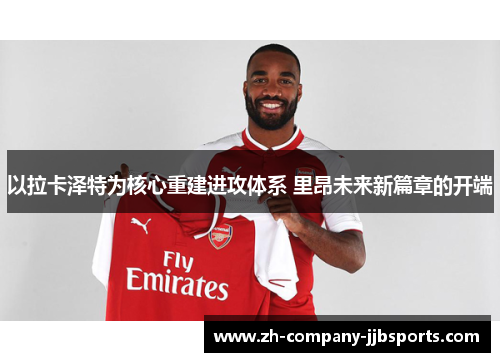 以拉卡泽特为核心重建进攻体系 里昂未来新篇章的开端