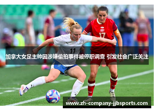 加拿大女足主帅因涉嫌偷拍事件被停职调查 引发社会广泛关注