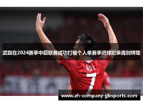 武磊在2024赛季中超联赛成功打破个人单赛季进球纪录再创辉煌