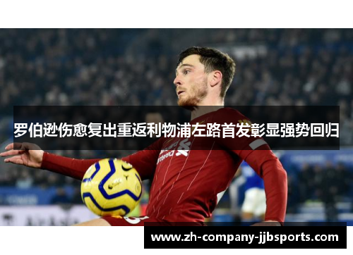 罗伯逊伤愈复出重返利物浦左路首发彰显强势回归 罗伯逊伤愈复出重返利物浦左路首发彰显强势回归