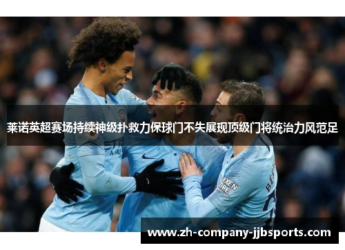 莱诺英超赛场持续神级扑救力保球门不失展现顶级门将统治力风范足