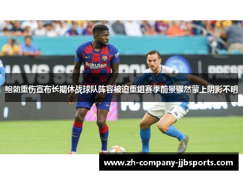 鲍勃重伤宣布长期休战球队阵容被迫重组赛季前景骤然蒙上阴影不明
