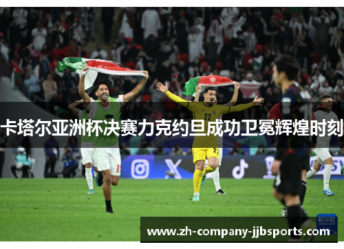 卡塔尔亚洲杯决赛力克约旦成功卫冕辉煌时刻