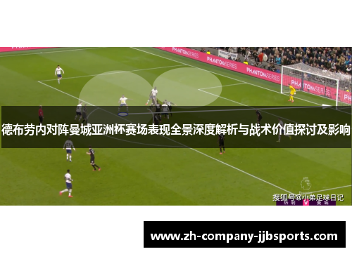 德布劳内对阵曼城亚洲杯赛场表现全景深度解析与战术价值探讨及影响