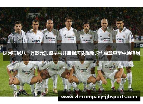 琼阿梅尼八千万欧元加盟皇马开启银河战舰新时代篇章重塑中场格局 琼阿梅尼八千万欧元加盟皇马开启银河战舰新时代篇章重塑中场格局