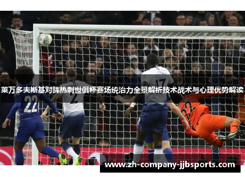 莱万多夫斯基对阵热刺世俱杯赛场统治力全景解析技术战术与心理优势解读 莱万多夫斯基对阵热刺世俱杯赛场统治力全景解析技术战术与心理优势解读