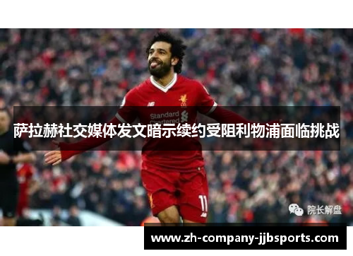 萨拉赫社交媒体发文暗示续约受阻利物浦面临挑战 萨拉赫社交媒体发文暗示续约受阻利物浦面临挑战